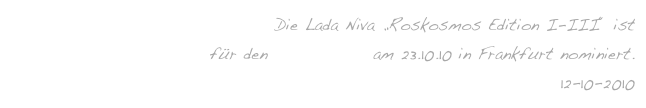 Die Lada Niva „Roskosmos Edition I-III“ ist
für den VDW Award am 23.10.10 in Frankfurt nominiert.
12-10-2010