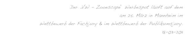 Der „VW - Zooescape“ Werbespot läuft auf dem
14. internationalen Werbefilmfestival spotlight 2011 am 25. März in Mannheim im
Wettbewerb der Fachjury & im Wettbewerb der Publikumsjury.
18-03-2011