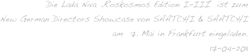 Die Lada Niva „Roskosmos Edition I-III“ ist zum
New German Directors Showcase von SAATCHI & SAATCHI
am  7. Mai in Frankfurt eingeladen.
17-04-2011